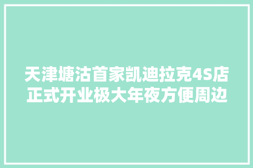 天津塘沽首家凯迪拉克4S店正式开业极大年夜方便周边市平易近选车养车