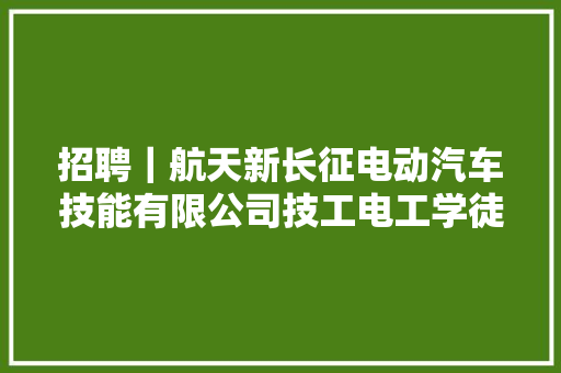 招聘｜航天新长征电动汽车技能有限公司技工电工学徒工等岗位招聘中