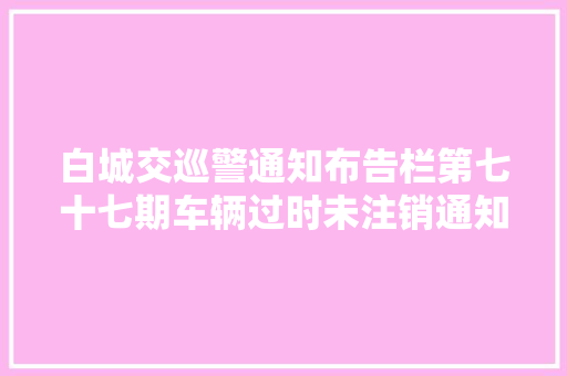 白城交巡警通知布告栏第七十七期车辆过时未注销通知布告
