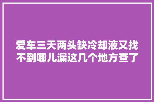爱车三天两头缺冷却液又找不到哪儿漏这几个地方查了吗