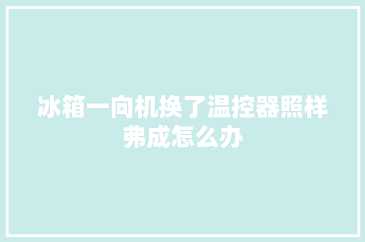 冰箱一向机换了温控器照样弗成怎么办