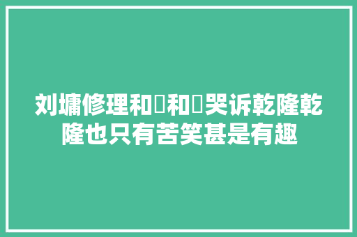 刘墉修理和珅和珅哭诉乾隆乾隆也只有苦笑甚是有趣