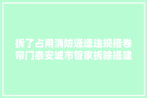 拆了占用消防通道违规搭卷帘门泰安城市管家拆除搭建乱建 汽车知识
