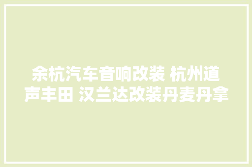 余杭汽车音响改装 杭州道声丰田 汉兰达改装丹麦丹拿 ESOTAN 272