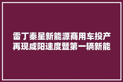 雷丁秦星新能源商用车投产再现咸阳速度暨第一辆新能源客车G10下线典礼举行