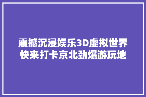 震撼沉浸娱乐3D虚拟世界快来打卡京北劲爆游玩地