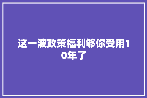 这一波政策福利够你受用10年了