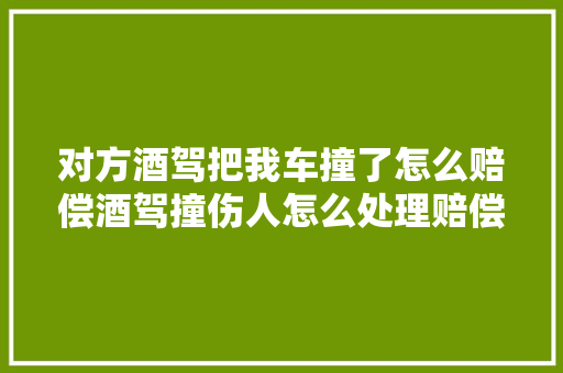 对方酒驾把我车撞了怎么赔偿酒驾撞伤人怎么处理赔偿