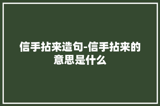 信手拈来造句-信手拈来的意思是什么