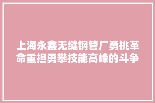 上海永鑫无缝钢管厂勇挑革命重担勇攀技能高峰的斗争 汽车知识