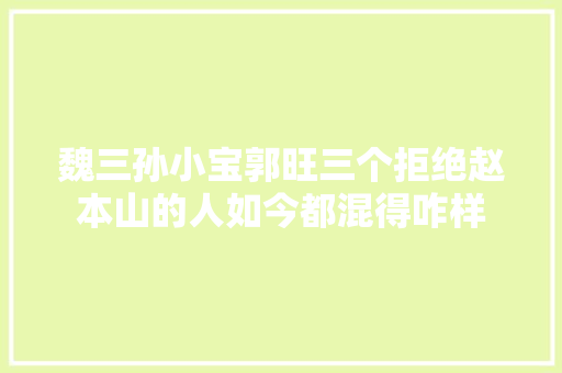 魏三孙小宝郭旺三个拒绝赵本山的人如今都混得咋样