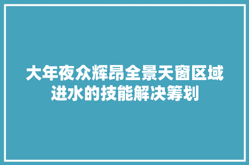 大年夜众辉昂全景天窗区域进水的技能解决筹划