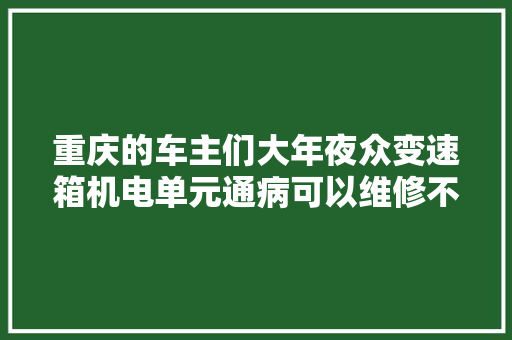 重庆的车主们大年夜众变速箱机电单元通病可以维修不用换总