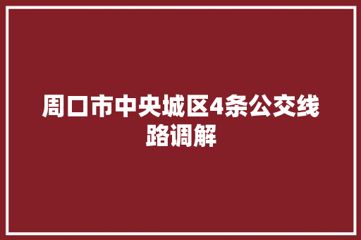 周口市中央城区4条公交线路调解