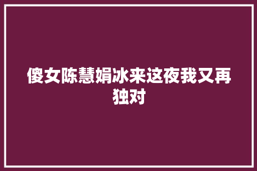 傻女陈慧娟冰来这夜我又再独对