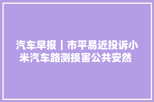 汽车早报｜市平易近投诉小米汽车路测损害公共安然 极氪称车主被锁事宜中机械解锁功能正常