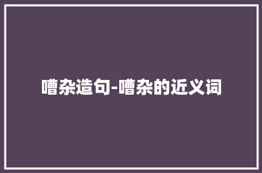 嘈杂造句-嘈杂的近义词 知识百科