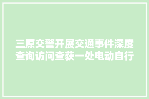 三原交警开展交通事件深度查询访问查获一处电动自行车造孽改装门店