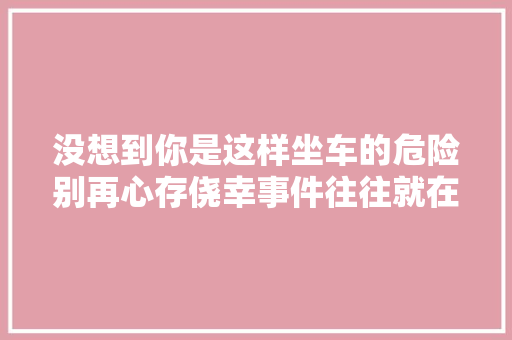 没想到你是这样坐车的危险别再心存侥幸事件往往就在一瞬间