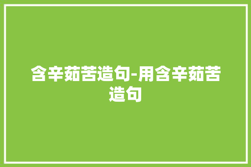 含辛茹苦造句-用含辛茹苦造句 知识百科