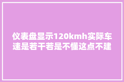 仪表盘显示120kmh实际车速是若干若是不懂这点不建议跑高速