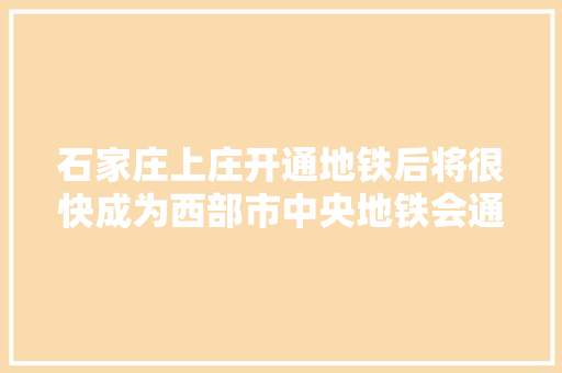 石家庄上庄开通地铁后将很快成为西部市中央地铁会通动物园吗