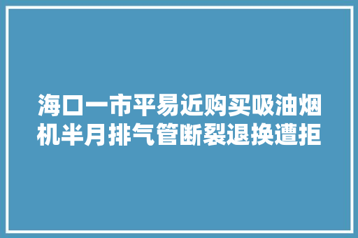 海口一市平易近购买吸油烟机半月排气管断裂退换遭拒