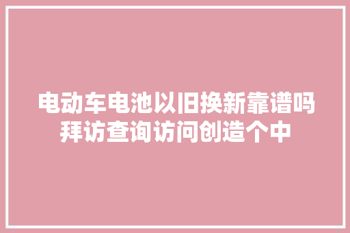 电动车电池以旧换新靠谱吗拜访查询访问创造个中