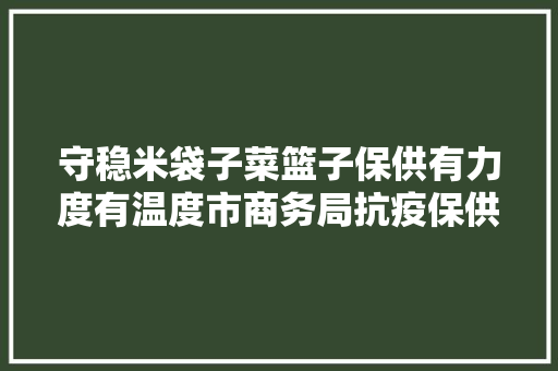 守稳米袋子菜篮子保供有力度有温度市商务局抗疫保供工作侧记
