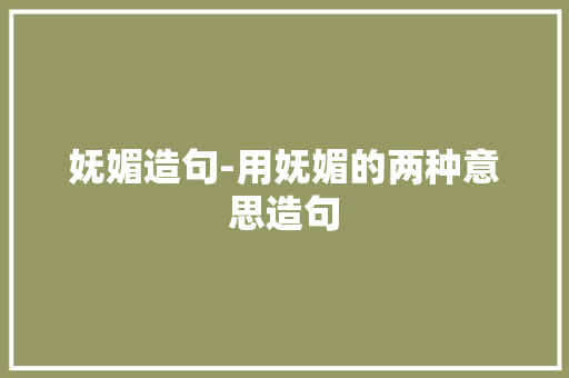 妩媚造句-用妩媚的两种意思造句 知识百科