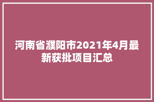 河南省濮阳市2021年4月最新获批项目汇总