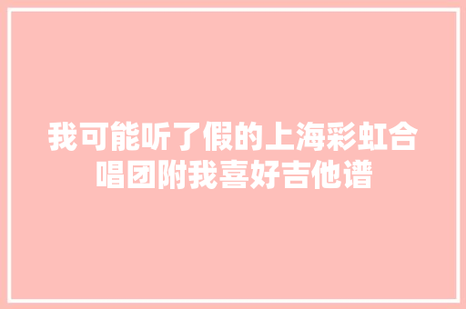 我可能听了假的上海彩虹合唱团附我喜好吉他谱 休闲娱乐