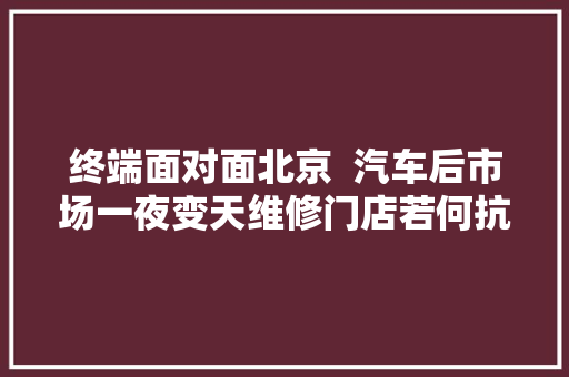 终端面对面北京  汽车后市场一夜变天维修门店若何抗寒取
