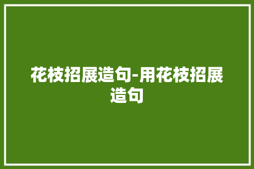花枝招展造句-用花枝招展造句 知识百科
