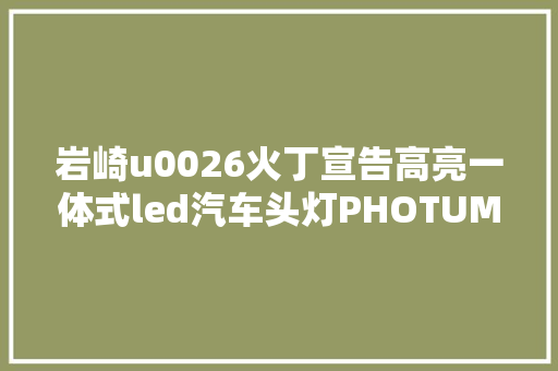 岩崎u0026火丁宣告高亮一体式led汽车头灯PHOTUM
