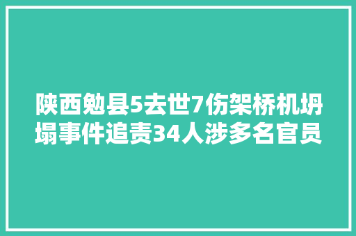 陕西勉县5去世7伤架桥机坍塌事件追责34人涉多名官员