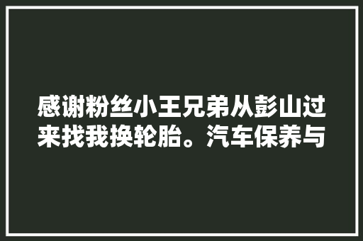感谢粉丝小王兄弟从彭山过来找我换轮胎。汽车保养与维修