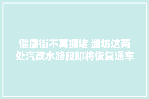 健康街不再拥堵 潍坊这两处汽改水路段即将恢复通车