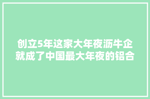 创立5年这家大年夜沥牛企就成了中国最大年夜的铝合金车轮制造厂