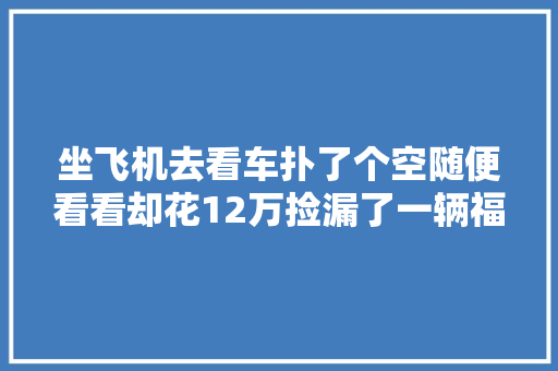 坐飞机去看车扑了个空随便看看却花12万捡漏了一辆福特金牛座