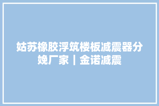 姑苏橡胶浮筑楼板减震器分娩厂家｜金诺减震