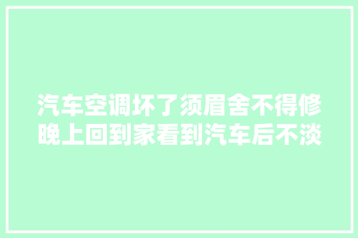 汽车空调坏了须眉舍不得修晚上回到家看到汽车后不淡定了