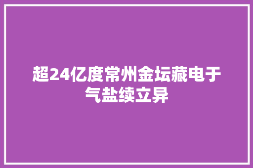 超24亿度常州金坛藏电于气盐续立异