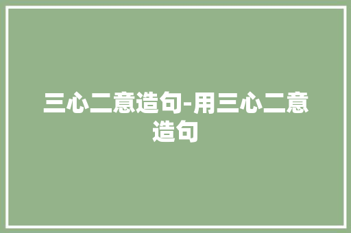 三心二意造句-用三心二意造句
