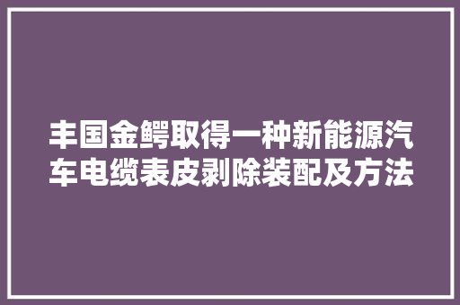 丰国金鳄取得一种新能源汽车电缆表皮剥除装配及方法专利在对电缆表皮进行剥除的同时再对导线的表皮进行剥除