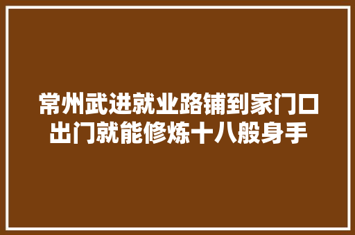 常州武进就业路铺到家门口出门就能修炼十八般身手