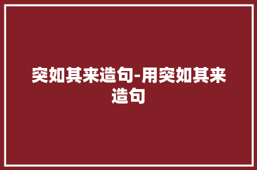 突如其来造句-用突如其来造句