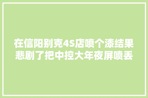 在信阳别克4S店喷个漆结果悲剧了把中控大年夜屏喷丢了