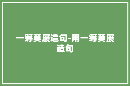 一筹莫展造句-用一筹莫展造句