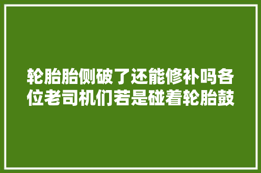 轮胎胎侧破了还能修补吗各位老司机们若是碰着轮胎鼓包